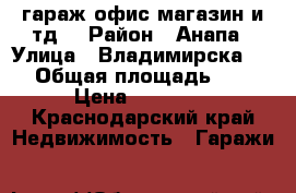 гараж офис магазин и тд. › Район ­ Анапа › Улица ­ Владимирска  99 › Общая площадь ­ 22 › Цена ­ 10 000 - Краснодарский край Недвижимость » Гаражи   